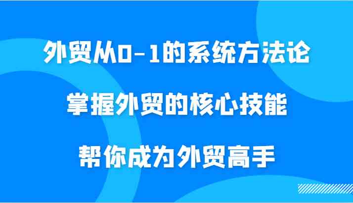 外贸从0-1的系统方法论，掌握外贸的核心技能，帮你成为外贸高手-副业猫