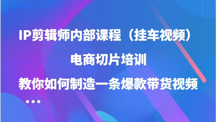 IP剪辑师内部课程（挂车视频），电商切片培训，教你如何制造一条爆款带货视频-副业猫