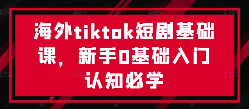 海外tiktok短剧基础课，新手0基础入门认知必学-副业猫