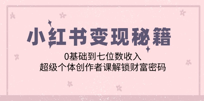 小红书变现秘籍：0基础到七位数收入，超级个体创作者课解锁财富密码-副业猫