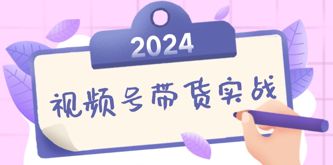 2024视频号最新带货实战课：无人直播/书单号卖货/个人IP口播 (附资料素材-副业猫