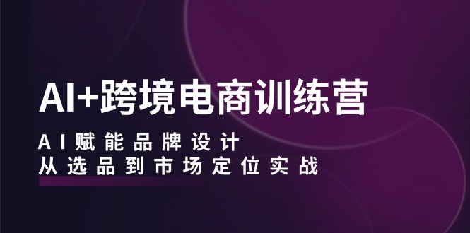 AI+跨境电商训练营：AI赋能品牌设计，从选品到市场定位实战-副业猫