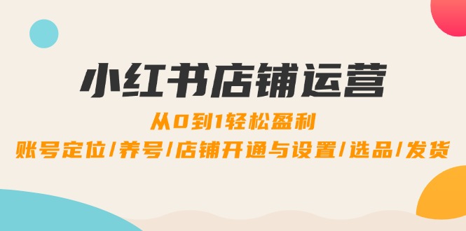 小红书店铺运营：0到1轻松盈利，账号定位/养号/店铺开通与设置/选品/发货-副业猫