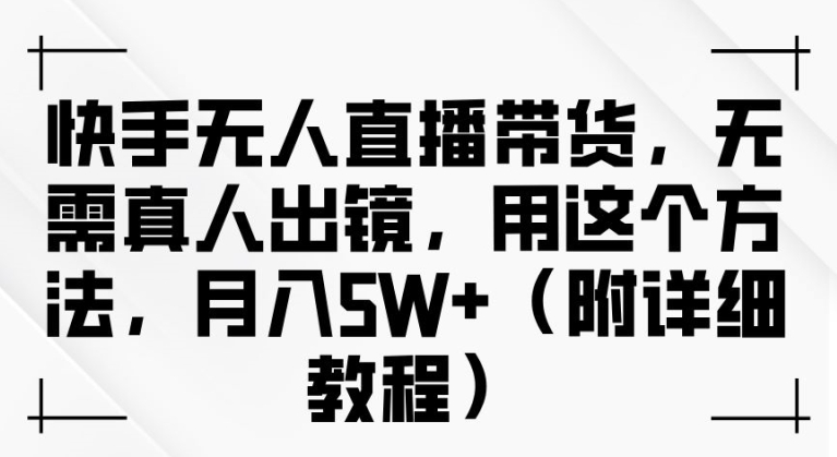 快手无人直播带货，无需真人出镜，用这个方法，月入过万(附详细教程)【揭秘】-副业猫