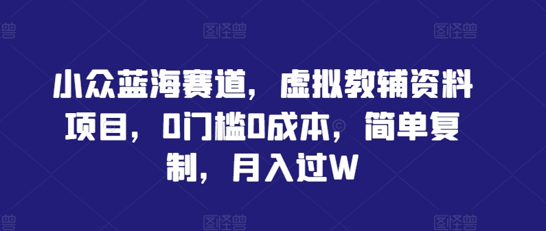 小众蓝海赛道，虚拟教辅资料项目，0门槛0成本，简单复制，月入过W【揭秘】-副业猫