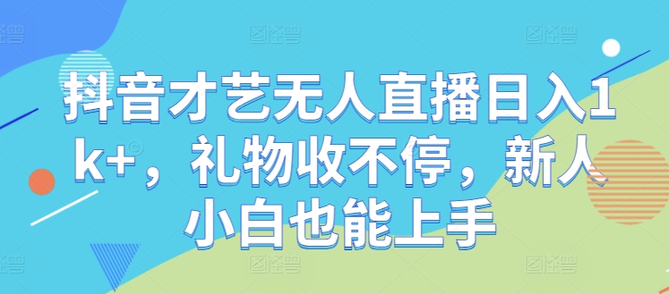 抖音才艺无人直播日入1k+，礼物收不停，新人小白也能上手【揭秘】-副业猫