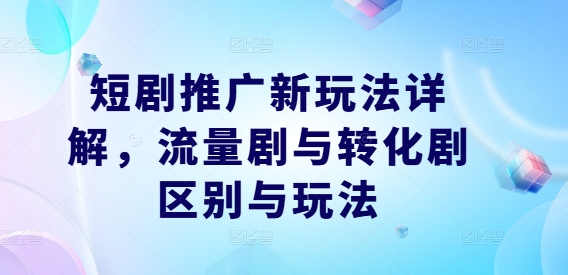 短剧推广新玩法详解，流量剧与转化剧区别与玩法-副业猫