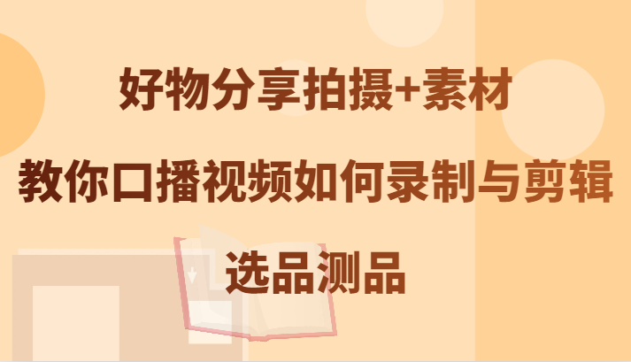 好物分享拍摄+素材，教你口播视频如何录制与剪辑，选品测品-副业猫