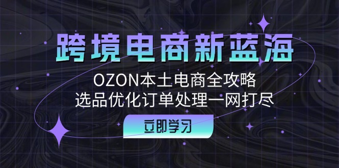 跨境电商新蓝海：OZON本土电商全攻略，选品优化订单处理一网打尽-副业猫