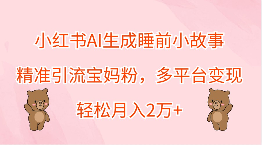 小红书AI生成睡前小故事，精准引流宝妈粉，多平台变现，轻松月入2万+-副业猫