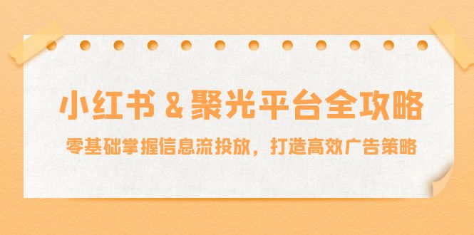 小红薯&聚光平台全攻略：零基础掌握信息流投放，打造高效广告策略-副业猫