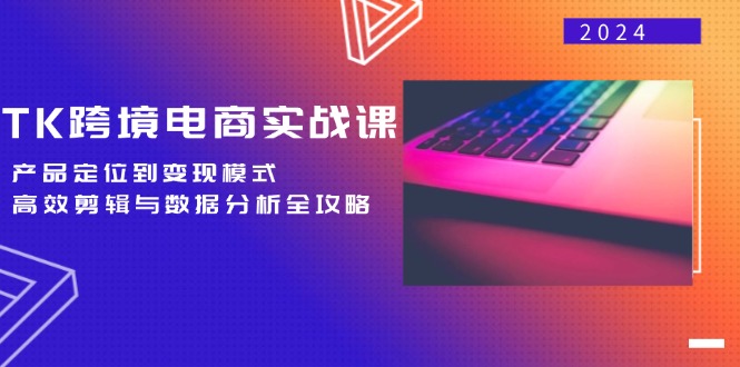 TK跨境电商实战课：产品定位到变现模式，高效剪辑与数据分析全攻略-副业猫