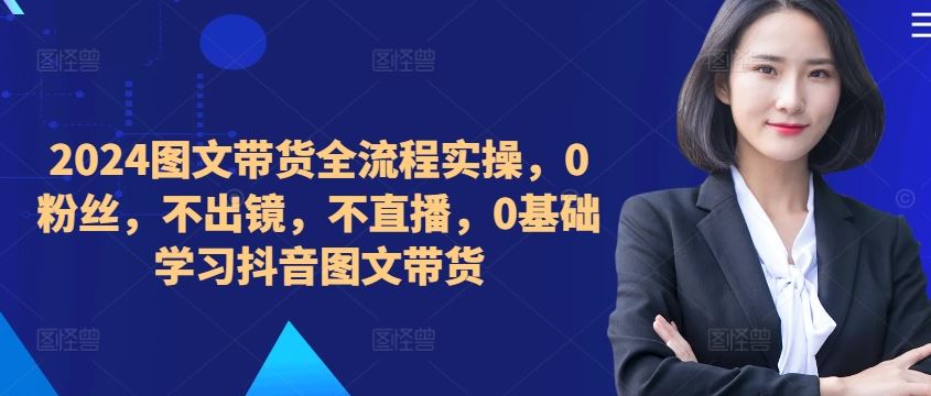 ​​​​​​2024图文带货全流程实操，0粉丝，不出镜，不直播，0基础学习抖音图文带货-副业猫