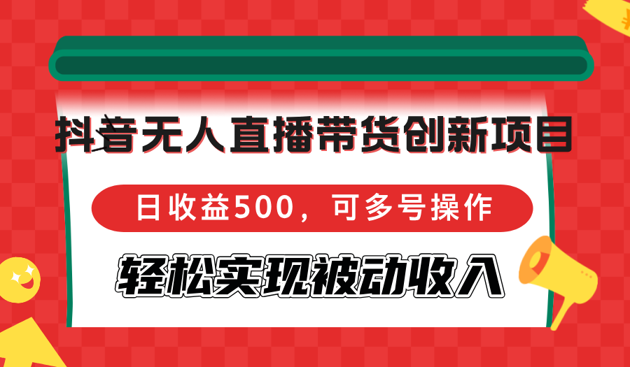 （12853期）抖音无人直播带货创新项目，日收益500，可多号操作，轻松实现被动收入-副业猫