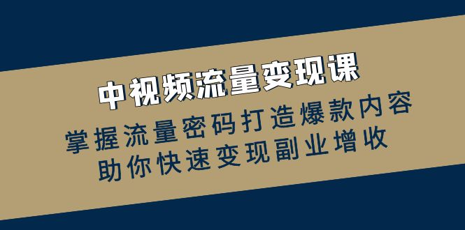 （12864期）中视频流量变现课：掌握流量密码打造爆款内容，助你快速变现副业增收-副业猫