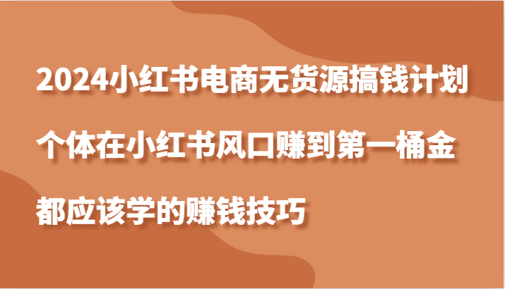 2024小红书电商无货源搞钱计划，个体在小红书风口赚到第一桶金应该学的赚钱技巧-副业猫