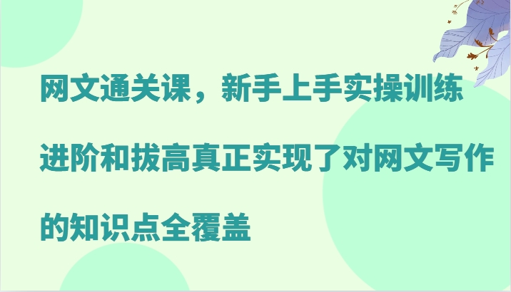 网文通关课，新手上手实操训练，进阶和拔高真正实现了对网文写作的知识点全覆盖-副业猫