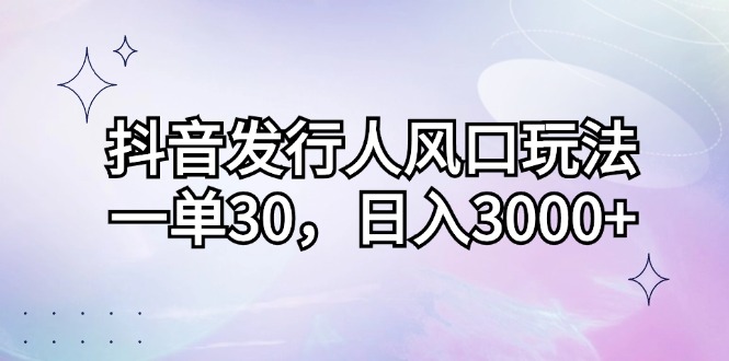 （12874期）抖音发行人风口玩法，一单30，日入3000+-副业猫