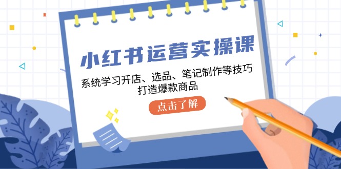 （12884期）小红书运营实操课，系统学习开店、选品、笔记制作等技巧，打造爆款商品-副业猫