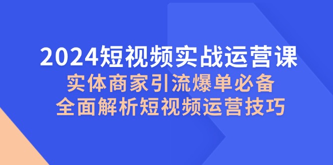 2024短视频实战运营课，实体商家引流爆单必备，全面解析短视频运营技巧-副业猫