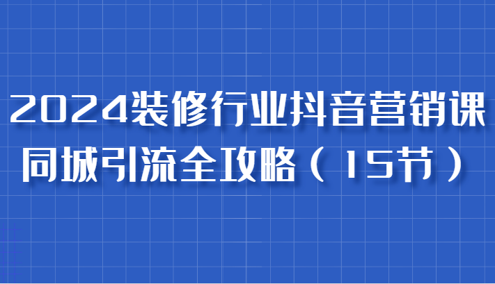 2024装修行业抖音营销课，同城引流全攻略，跟实战家学获客，成为数据驱动的营销专家-副业猫