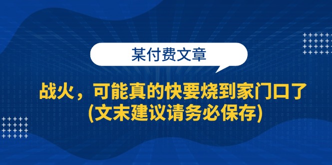 （13008期）某付费文章：战火，可能真的快要烧到家门口了 (文末建议请务必保存)-副业猫