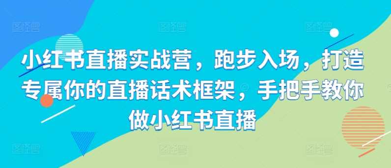 小红书直播实战营，跑步入场，打造专属你的直播话术框架，手把手教你做小红书直播-副业猫