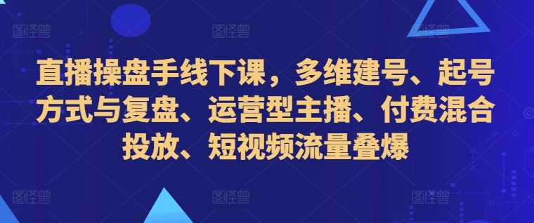 直播操盘手线下课，多维建号、起号方式与复盘、运营型主播、付费混合投放、短视频流量叠爆-副业猫