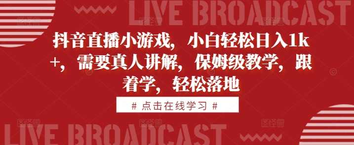 抖音直播小游戏，小白轻松日入1k+，需要真人讲解，保姆级教学，跟着学，轻松落地【揭秘】-副业猫