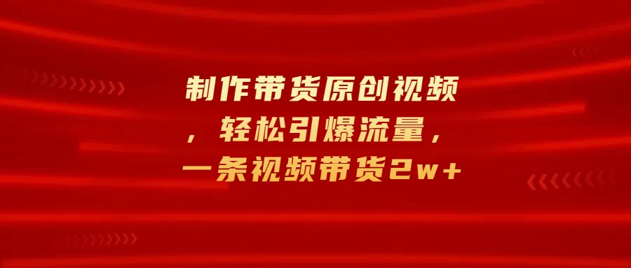 制作带货原创视频，轻松引爆流量，一条视频带货2w+-副业猫