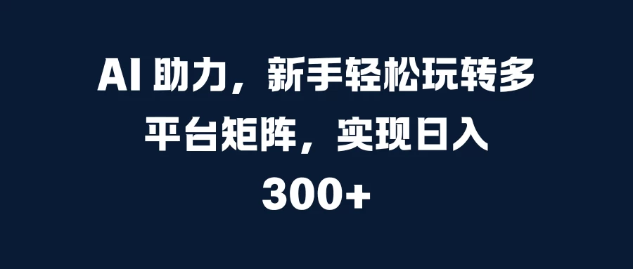 AI 助力，新手轻松玩转多平台矩阵，实现日入 300+-副业猫