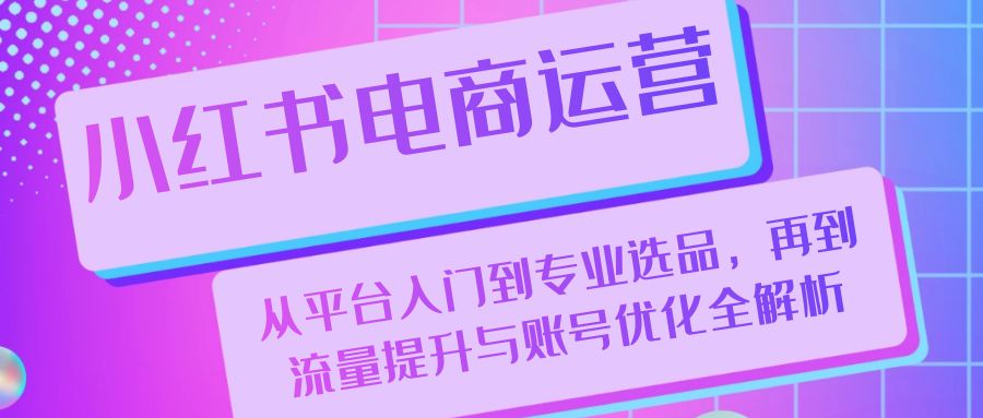 小红书电商运营：从平台入门到专业选品，再到流量提升与账号优化全解析-副业猫