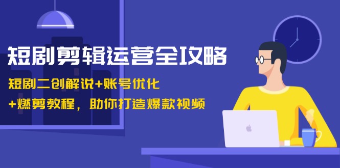 短剧剪辑运营全攻略：短剧二创解说+账号优化+燃剪教程，助你打造爆款视频-副业猫