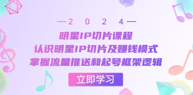 明星IP切片课程：认识明星IP切片及赚钱模式，掌握流量推送和起号框架逻辑-副业猫