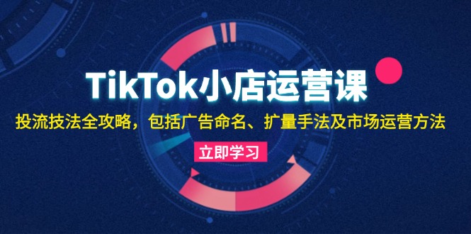 （13063期）TikTok小店运营课：投流技法全攻略，包括广告命名 扩量手法及市场运营方法-副业猫