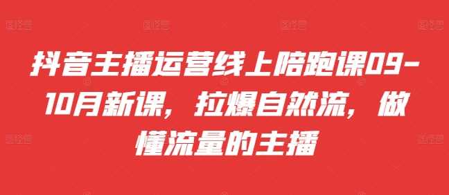 抖音主播运营线上陪跑课09-10月新课，拉爆自然流，做懂流量的主播-副业猫