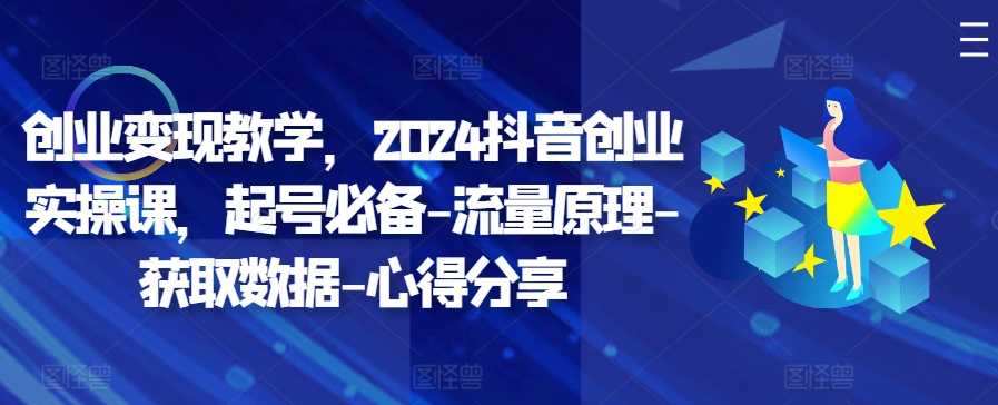 创业变现教学，2024抖音创业实操课，起号必备-流量原理-获取数据-心得分享-副业猫