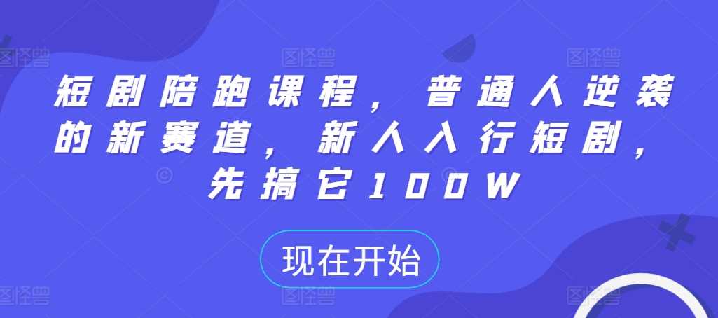 短剧陪跑课程，普通人逆袭的新赛道，新人入行短剧，先搞它100W-副业猫