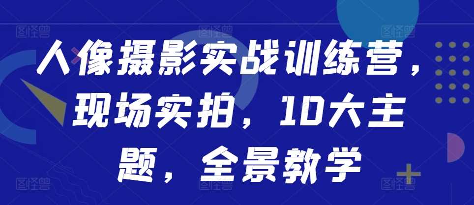 人像摄影实战训练营，现场实拍，10大主题，全景教学-副业猫