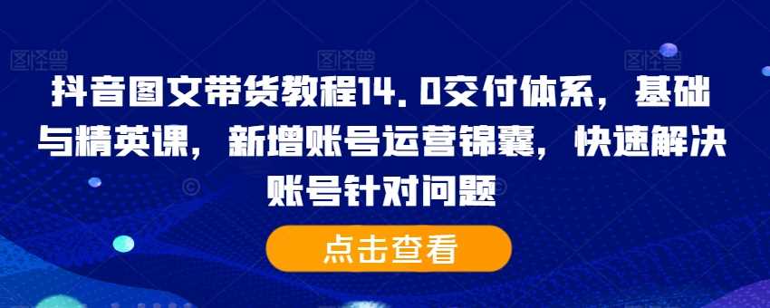 抖音图文带货教程14.0交付体系，基础与精英课，新增账号运营锦囊，快速解决账号针对问题-副业猫