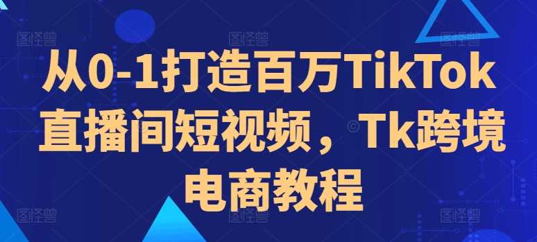 从0-1打造百万TikTok直播间短视频，Tk跨境电商教程-副业猫