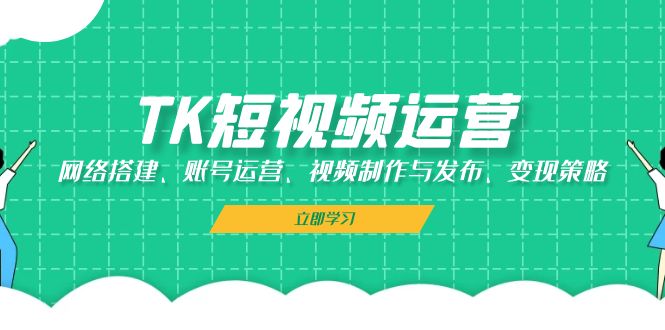 TK短视频运营：网络搭建、账号运营、视频制作与发布、变现策略-副业猫