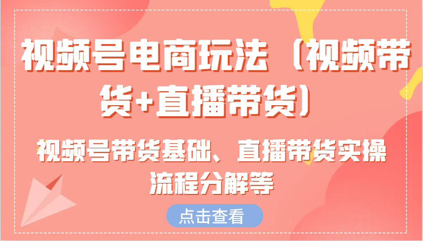 视频号电商玩法（视频带货+直播带货）含视频号带货基础、直播带货实操流程分解等-副业猫