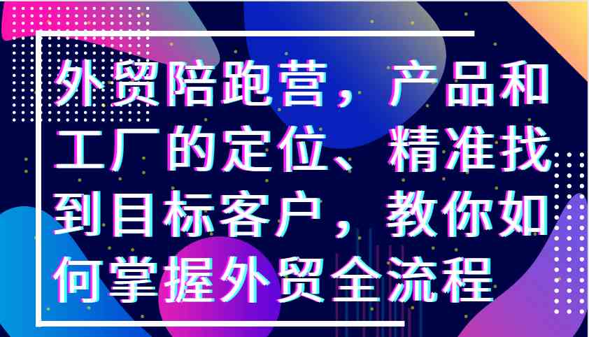 外贸陪跑营，产品和工厂的定位、精准找到目标客户，教你如何掌握外贸全流程-副业猫