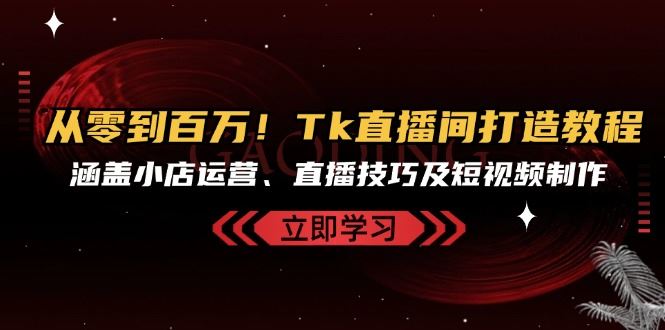 （13098期）从零到百万！Tk直播间打造教程，涵盖小店运营、直播技巧及短视频制作-副业猫