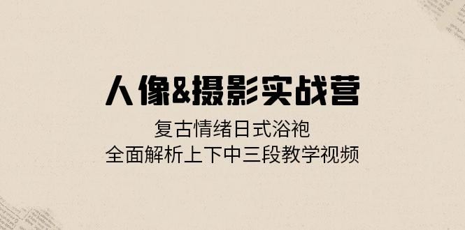 人像摄影实战营：复古情绪日式浴袍，全面解析上下中三段教学视频-副业猫