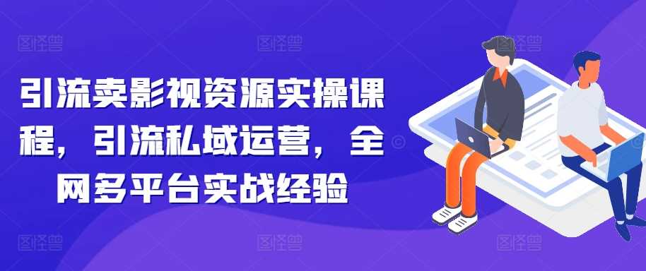 引流卖影视资源实操课程，引流私域运营，全网多平台实战经验-副业猫