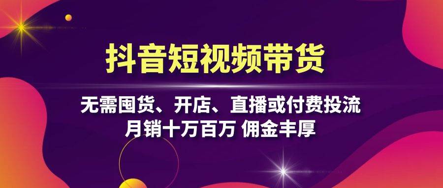 抖音短视频带货：无需囤货、开店、直播或付费投流，月销十万百万 佣金丰厚-副业猫