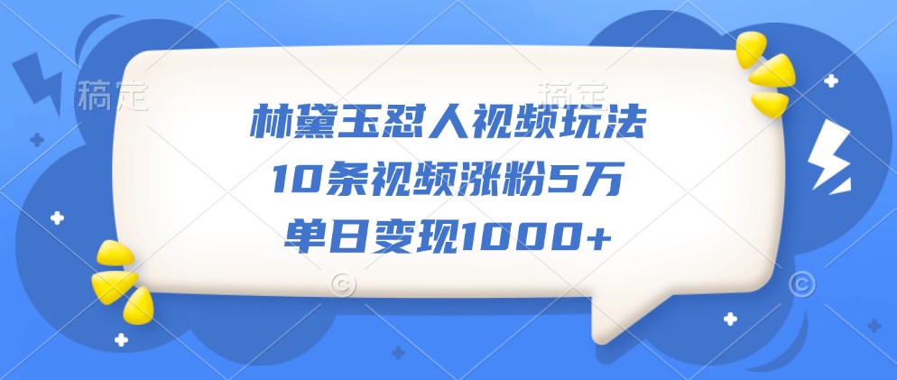 林黛玉怼人视频玩法，10条视频涨粉5万，单日变现1000+-副业猫