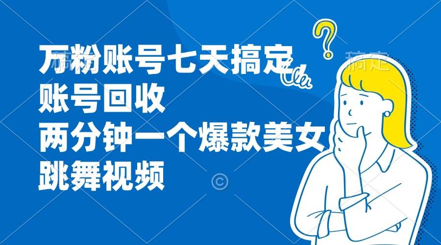 （13136期）万粉账号七天搞定，账号回收，两分钟一个爆款美女跳舞视频-副业猫